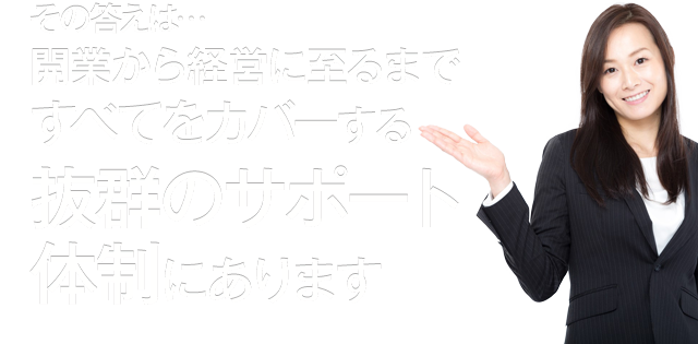 その答えは…開業から経営に至るまですべてをカバーする抜群のサポート体制にあります