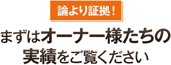 論より証拠！まずはオーナー様たちの実績をご覧ください