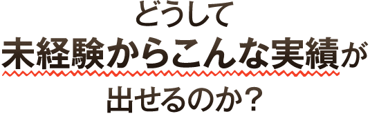 どうして未経験からこんな実績が出せるのか？