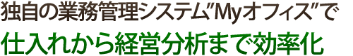 独自の業務管理システム”Myオフィス”で仕入れから経営分析まで効率化