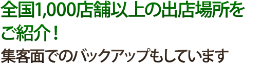 全国1,000店舗以上の出店場所をご紹介！集客面でのバックアップもしています