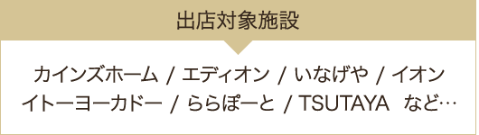 出店対象施設：カインズホーム/エディオン/いなげや/イトーヨーカドーイオン/ららぽーと/TSUTAYA など…