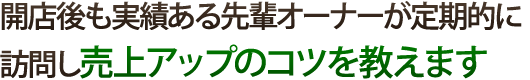 開店後も実績ある先輩オーナーが定期的に訪問し売上アップのコツを教えます