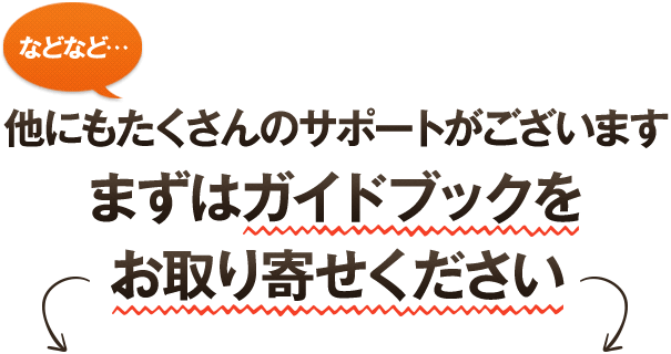 他にもたくさんのサポートがございます。まずはガイドブックをお取り寄せください。