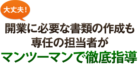 大丈夫！開業に必要な書類の作成も専任の担当者がマンツーマンで徹底指導